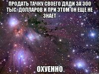 продать тачку своего дяди за 300 тыс. долларов и при этом он еще не знает охуенно