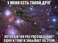 у меня есть такой друг который 100 раз рассказывает одно и тоже и забывает об этом