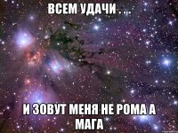 всем удачи . . . и зовут меня не рома а мага