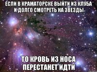 если в краматорске выйти из клуба и долго смотреть на звезды то кровь из носа перестанет идти