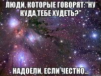 люди, которые говорят:"ну куда тебе худеть?" надоели, если честно...