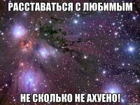 расставаться с любимым не сколько не ахуено!