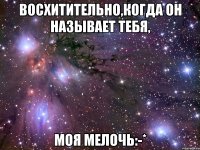 восхитительно,когда он называет тебя, моя мелочь:-*