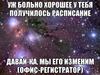 уж больно хорошее у тебя получилось расписание давай-ка, мы его изменим (офис-регистратор)