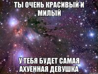 ты очень красивый и милый у тебя будет самая ахуенная девушка