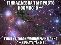 геннадьевна ты просто космос :d ^^ гулять с тобой умопомрачительно ^^ ♥ и ржать так же :)