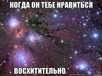 когда он тебе нравиться восхитительно *____*