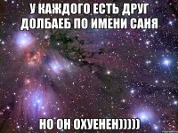 у каждого есть друг долбаеб по имени саня но он охуенен)))))