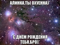 алинка,ты охуенна)* с днём рождения тебя,бро)*