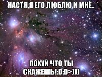 настя,я его люблю и мне.. похуй что ты скажешь!:d:d>)))