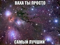 ваха ты просто самый лучший*