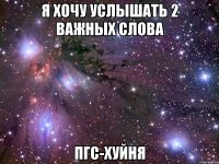 я хочу услышать 2 важных слова пгс-хуйня