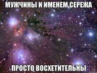 мужчины и именем сережа просто восхетительны