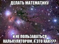 делать математику и не пользаваться калькулятором, а это как???