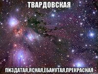 твардовская пиздатая,ясная,ебанутая,прекрасная