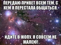 передаю привет всем тем, с кем я перестала общаться. идите в жопу, я совсем не жалею!