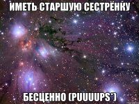 иметь старшую сестрёнку бесценно (puuuups*)