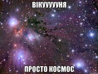 вікуууууня просто космос