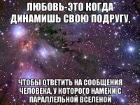 любовь-это когда динамишь свою подругу, чтобы ответить на сообщения человека, у которого намеки с параллельной вселеной