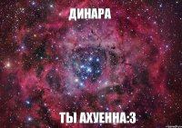 Динара ты ахуенна:3