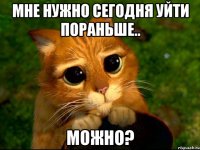 мне нужно сегодня уйти пораньше.. можно?