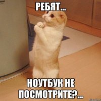 ребят... ноутбук не посмотрите?...