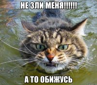 не зли меня!!! а то обижусь