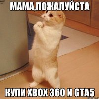 мама,пожалуйста купи xbox 360 и gta5