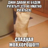 диан давай не будем ругать!!! это не уматно ругаться. сладкая моя,хорошо!!!