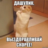 дашулик, выздоравливай скорее!