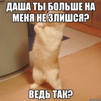 даша ты больше на меня не злишся? ведь так?