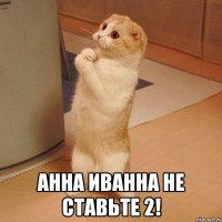  анна иванна не ставьте 2!