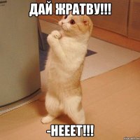 дай жратву!!! -нееет!!!