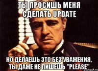 ты просишь меня сделать update но делаешь это без уважения, ты даже не пишешь "please"