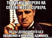 ты рубишь дерево на спауне моего сервера, но ты делаешь это без уважения и не купив админку.