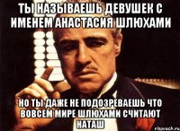 ты называешь девушек с именем анастасия шлюхами но ты даже не подозреваешь что вовсем мире шлюхами считают наташ