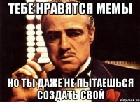 тебе нравятся мемы но ты даже не пытаешься создать свой