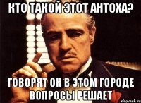 кто такой этот антоха? говорят он в этом городе вопросы решает