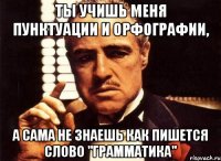 ты учишь меня пунктуации и орфографии, а сама не знаешь как пишется слово "грамматика"