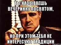 ты называешь вечеринку посвятом, но при этом тебя не интересуют традиции