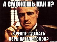 а сможешь как я? в реале, сделать взрыватель голов?