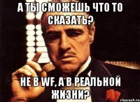 а ты сможешь что то сказать? не в wf, а в реальной жизни?