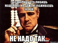 ты говоришь что любишь машарову, но даже не ухаживаешь за ней! не надо так...