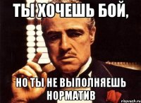 ты хочешь бой, но ты не выполняешь норматив