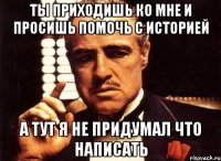 ты приходишь ко мне и просишь помочь с историей а тут я не придумал что написать