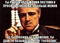 ты ржошь надо моими постами и просишь скидывать больше мемов но ты просишь без уважения, ты даже не называешь меня "господин"