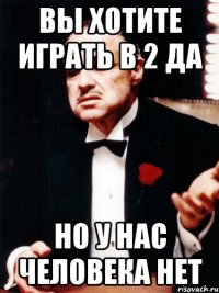 вы хотите играть в 2 да но у нас человека нет