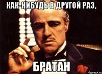 как-нибудь в другой раз, братан