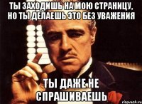 ты заходишь на мою страницу, но ты делаешь это без уважения ты даже не спрашиваешь