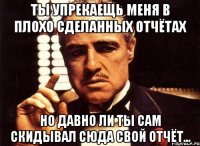 ты упрекаещь меня в плохо сделанных отчётах но давно ли ты сам скидывал сюда свой отчёт...